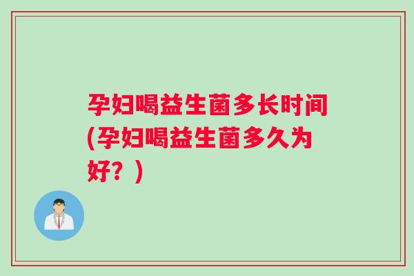 孕妇喝益生菌多长时间(孕妇喝益生菌多久为好?) 孕妇喝益生菌多长时间(孕妇喝益生菌多久为好?)