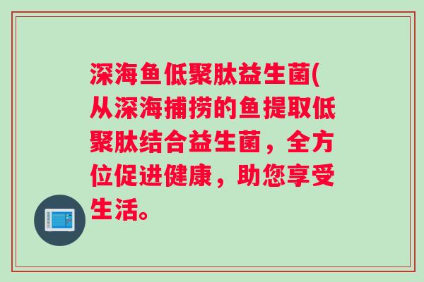 深海鱼低聚肽益生菌(从深海捕捞的鱼提取低聚肽结合益生菌，全方位促进健康，助您享受生活。