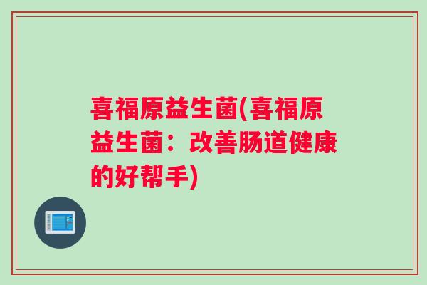喜福原益生菌(喜福原益生菌:改善肠道健康的好帮手) 喜福原益生菌(喜福原益生菌:改善肠道健康的好帮手)