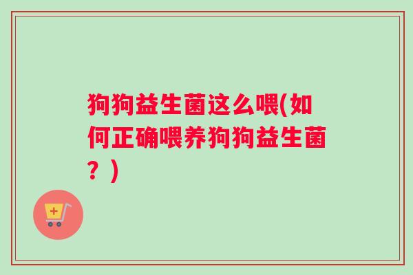 狗狗益生菌这么喂(如何正确喂养狗狗益生菌？)
