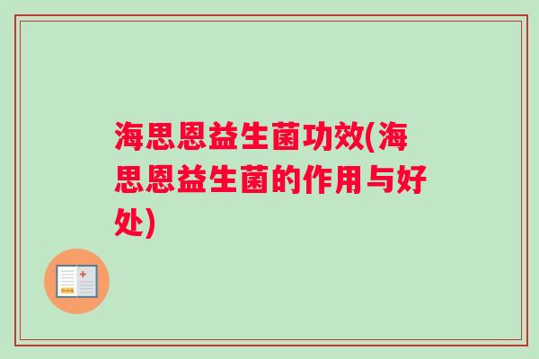海思恩益生菌功效(海思恩益生菌的作用与好处)