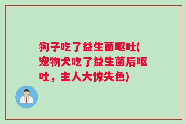 狗子吃了益生菌呕吐(宠物犬吃了益生菌后呕吐，主人大惊失色)