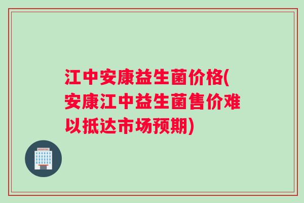 江中安康益生菌价格(安康江中益生菌售价难以抵达市场预期) 江中安康益生菌价格(安康江中益生菌售价难以抵达市场预期)