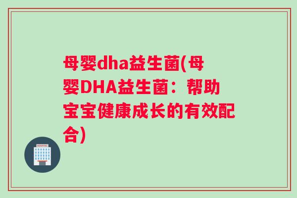母婴dha益生菌(母婴DHA益生菌：帮助宝宝健康成长的有效配合)