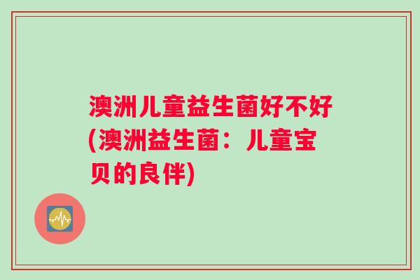 澳洲儿童益生菌好不好(澳洲益生菌：儿童宝贝的良伴)
