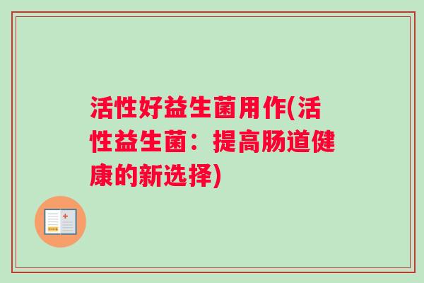 活性好益生菌用作(活性益生菌：提高肠道健康的新选择)