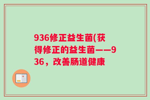 936修正益生菌(获得修正的益生菌——936,改善肠道健康 936修正益生菌(获得修正的益生菌——936,改善肠道健康