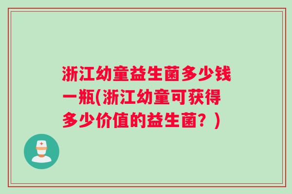浙江幼童益生菌多少钱一瓶(浙江幼童可获得多少价值的益生菌?) 浙江幼童益生菌多少钱一瓶(浙江幼童可获得多少价值的益生菌?)
