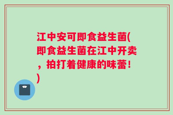 江中安可即食益生菌(即食益生菌在江中开卖，拍打着健康的味蕾！)