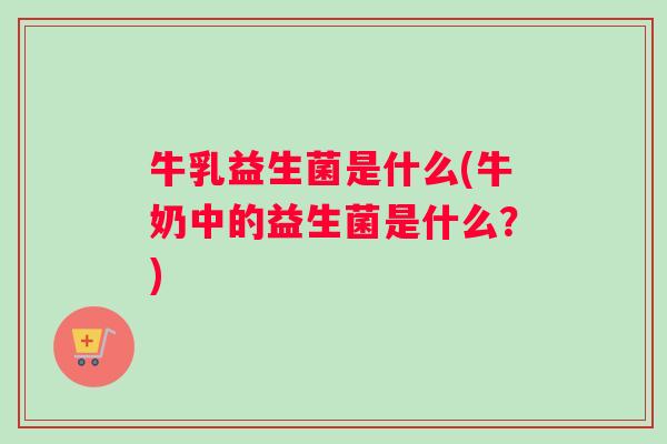 牛乳益生菌是什么(牛奶中的益生菌是什么?) 牛乳益生菌是什么(牛奶中的益生菌是什么?)