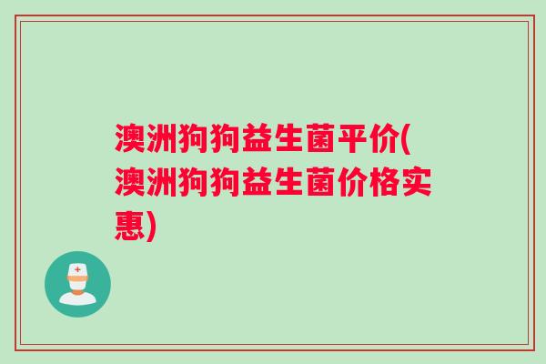 澳洲狗狗益生菌平价(澳洲狗狗益生菌价格实惠)
