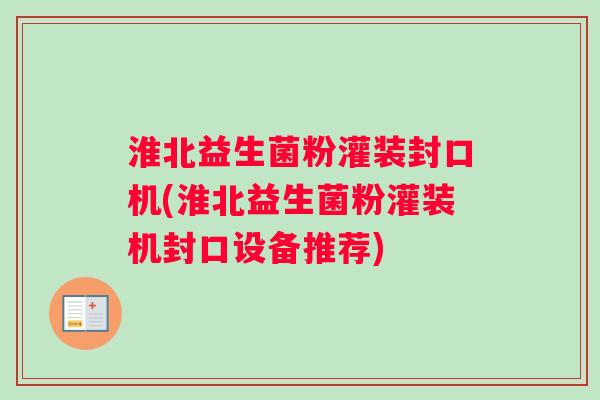 淮北益生菌粉灌装封口机(淮北益生菌粉灌装机封口设备推荐)
