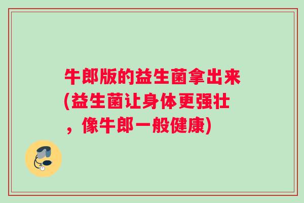 牛郎版的益生菌拿出来(益生菌让身体更强壮，像牛郎一般健康)