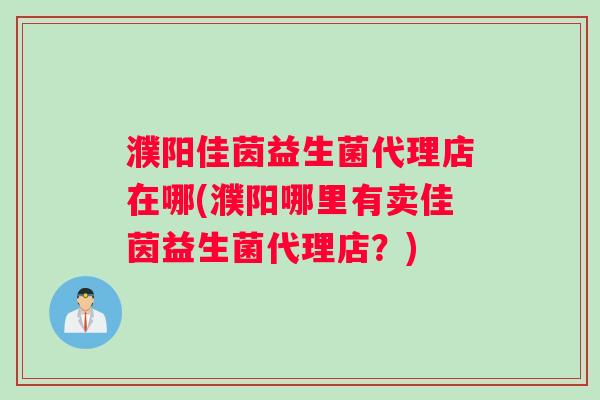 濮阳佳茵益生菌代理店在哪(濮阳哪里有卖佳茵益生菌代理店？)