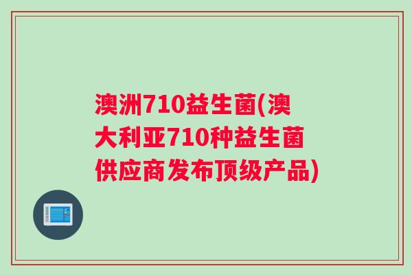 澳洲710益生菌(澳大利亚710种益生菌供应商发布顶级产品)