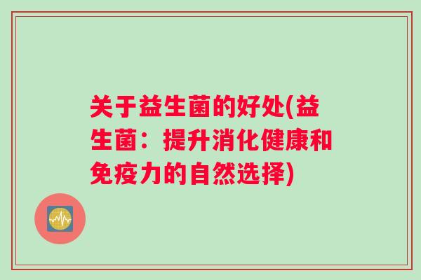 关于益生菌的好处(益生菌:提升消化健康和力的自然选择) 关于益生菌的好处(益生菌:提升消化健康和力的自然选择)