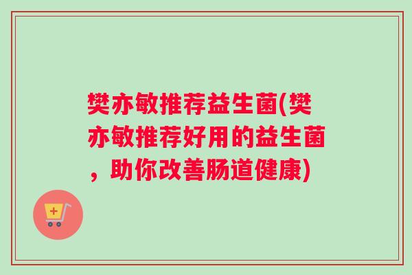 樊亦敏推荐益生菌(樊亦敏推荐好用的益生菌，助你改善肠道健康)