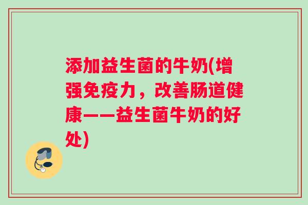 添加益生菌的牛奶(增强免疫力，改善肠道健康——益生菌牛奶的好处)