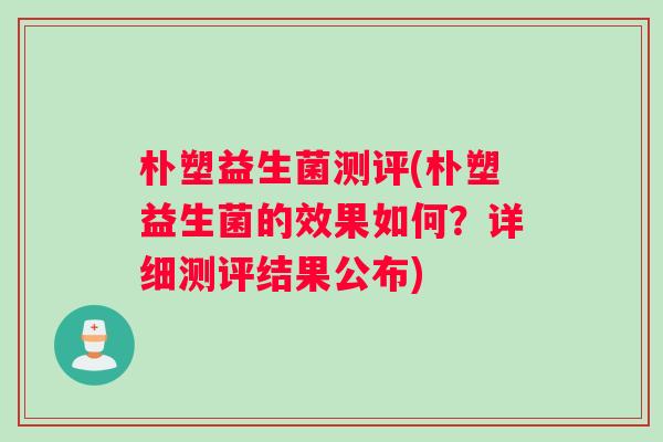 朴塑益生菌测评(朴塑益生菌的效果如何？详细测评结果公布)