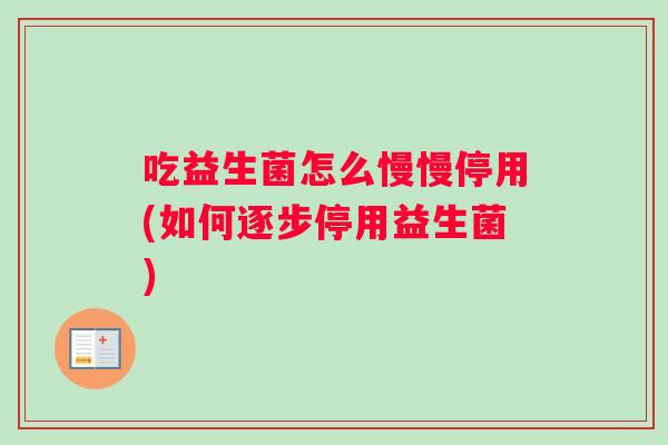 吃益生菌怎么慢慢停用(如何逐步停用益生菌) 吃益生菌怎么慢慢停用(如何逐步停用益生菌)