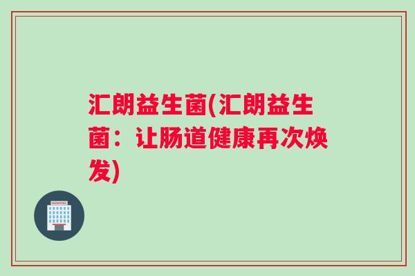 汇朗益生菌(汇朗益生菌：让肠道健康再次焕发)