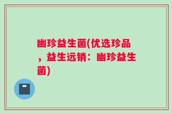 幽珍益生菌(优选珍品，益生远销：幽珍益生菌)