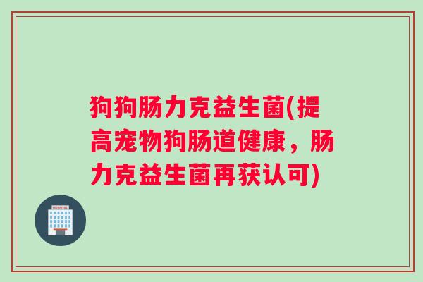 狗狗肠力克益生菌(提高宠物狗肠道健康，肠力克益生菌再获认可)