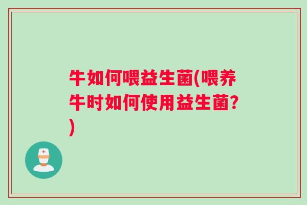 牛如何喂益生菌(喂养牛时如何使用益生菌?) 牛如何喂益生菌(喂养牛时如何使用益生菌?)