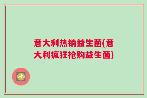 意大利热销益生菌(意大利疯狂抢购益生菌)