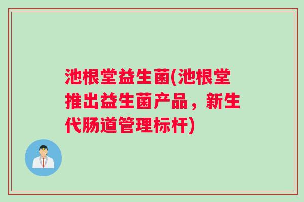 池根堂益生菌(池根堂推出益生菌产品，新生代肠道管理标杆)