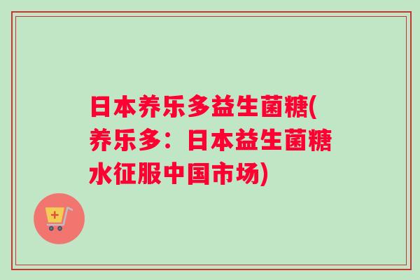 日本养乐多益生菌糖(养乐多：日本益生菌糖水征服中国市场)