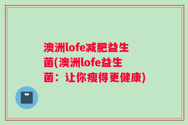 澳洲lofe减肥益生菌(澳洲lofe益生菌：让你瘦得更健康)