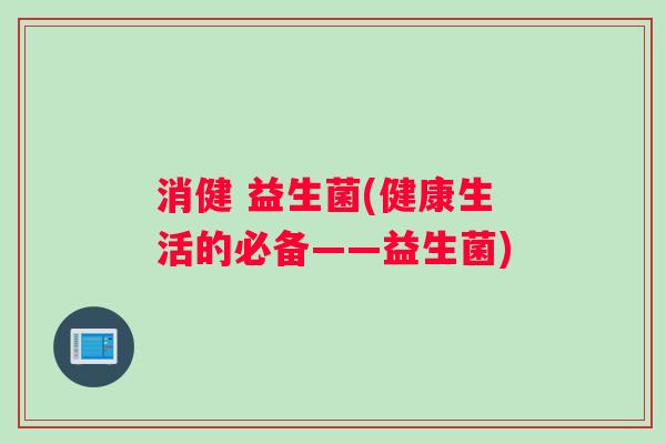 消健 益生菌(健康生活的必备——益生菌)