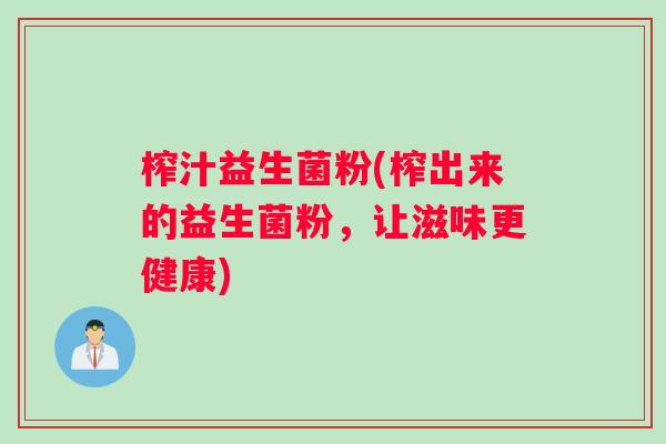 榨汁益生菌粉(榨出来的益生菌粉，让滋味更健康)