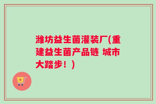 潍坊益生菌灌装厂(重建益生菌产品链 城市大踏步！)