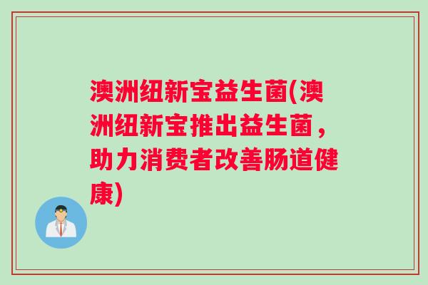 澳洲纽新宝益生菌(澳洲纽新宝推出益生菌，助力消费者改善肠道健康)