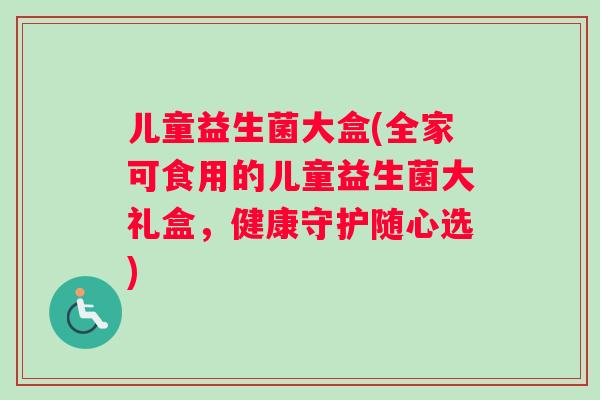 儿童益生菌大盒(全家可食用的儿童益生菌大礼盒，健康守护随心选)