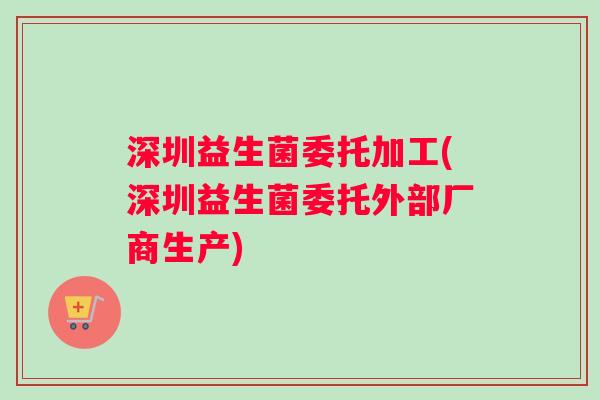 深圳益生菌委托加工(深圳益生菌委托外部厂商生产)
