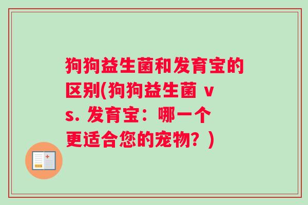 狗狗益生菌和发育宝的区别(狗狗益生菌 vs. 发育宝:哪一个更适合您的宠物?) 狗狗益生菌和发育宝的区别(狗狗益生菌 vs. 发育宝:哪一个更适合您的宠物?)