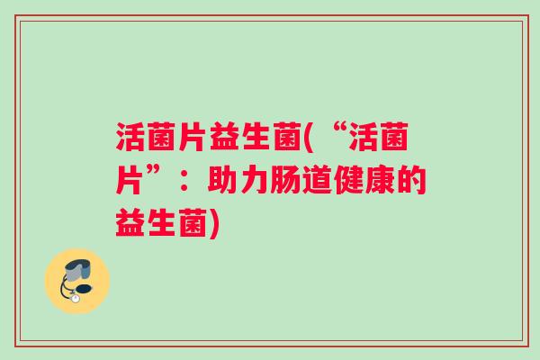 活菌片益生菌(“活菌片”：助力肠道健康的益生菌)