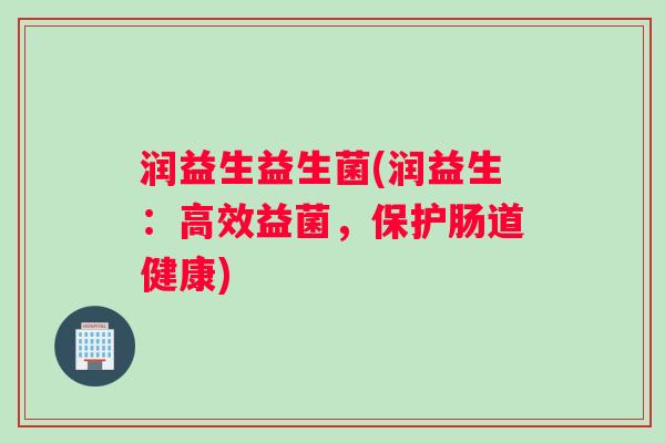润益生益生菌(润益生:高效益菌,保护肠道健康) 润益生益生菌(润益生:高效益菌,保护肠道健康)