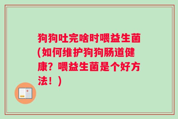 狗狗吐完啥时喂益生菌(如何维护狗狗肠道健康？喂益生菌是个好方法！)