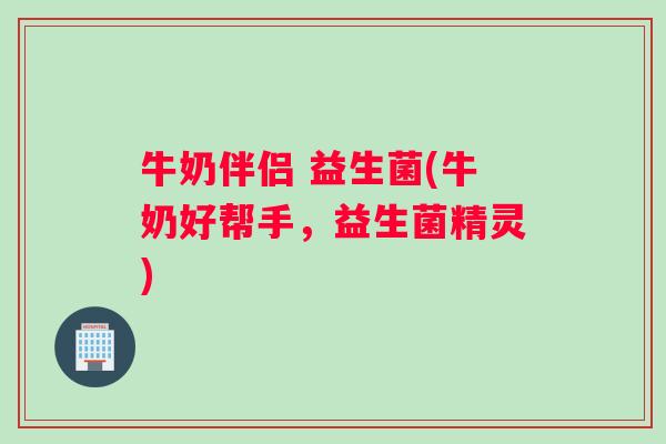 牛奶伴侣 益生菌(牛奶好帮手，益生菌精灵)