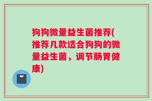 狗狗微量益生菌推荐(推荐几款适合狗狗的微量益生菌，调节肠胃健康)