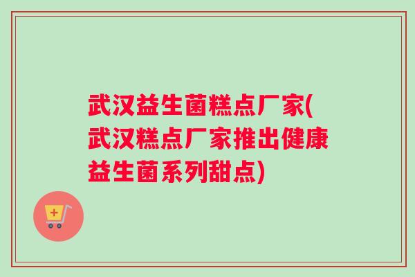 武汉益生菌糕点厂家(武汉糕点厂家推出健康益生菌系列甜点)