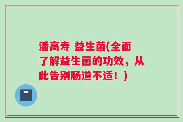 潘高寿 益生菌(全面了解益生菌的功效，从此告别肠道不适！)