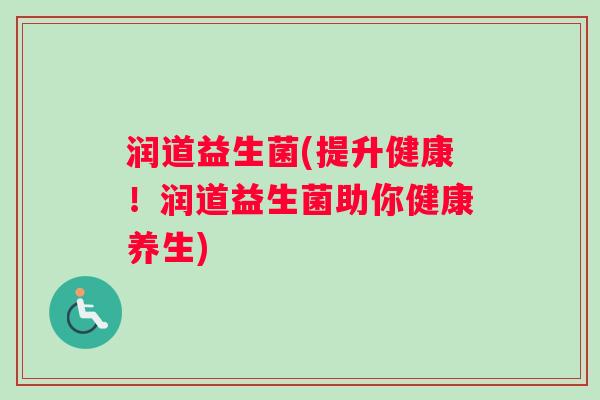 润道益生菌(提升健康!润道益生菌助你健康养生) 润道益生菌(提升健康!润道益生菌助你健康养生)
