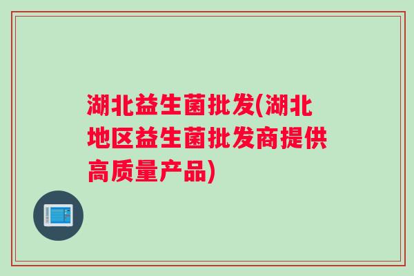 湖北益生菌批发(湖北地区益生菌批发商提供高质量产品)