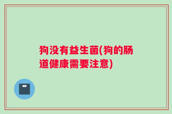 狗没有益生菌(狗的肠道健康需要注意)