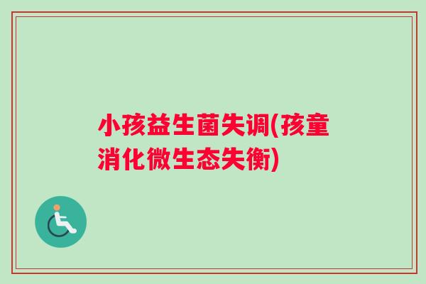 小孩益生菌失调(孩童消化微生态失衡)